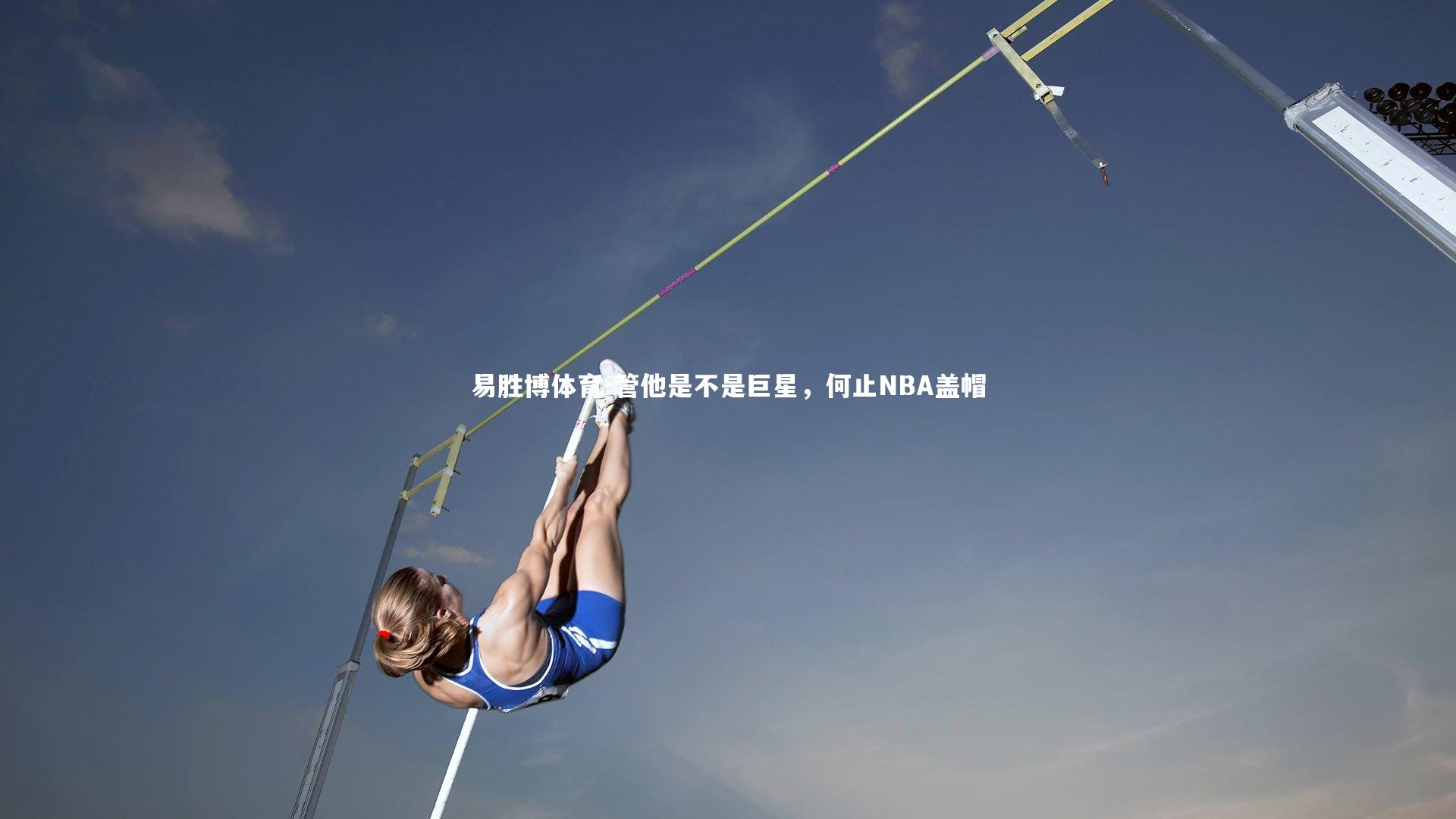 易胜博体育-管他是不是巨星，何止NBA盖帽