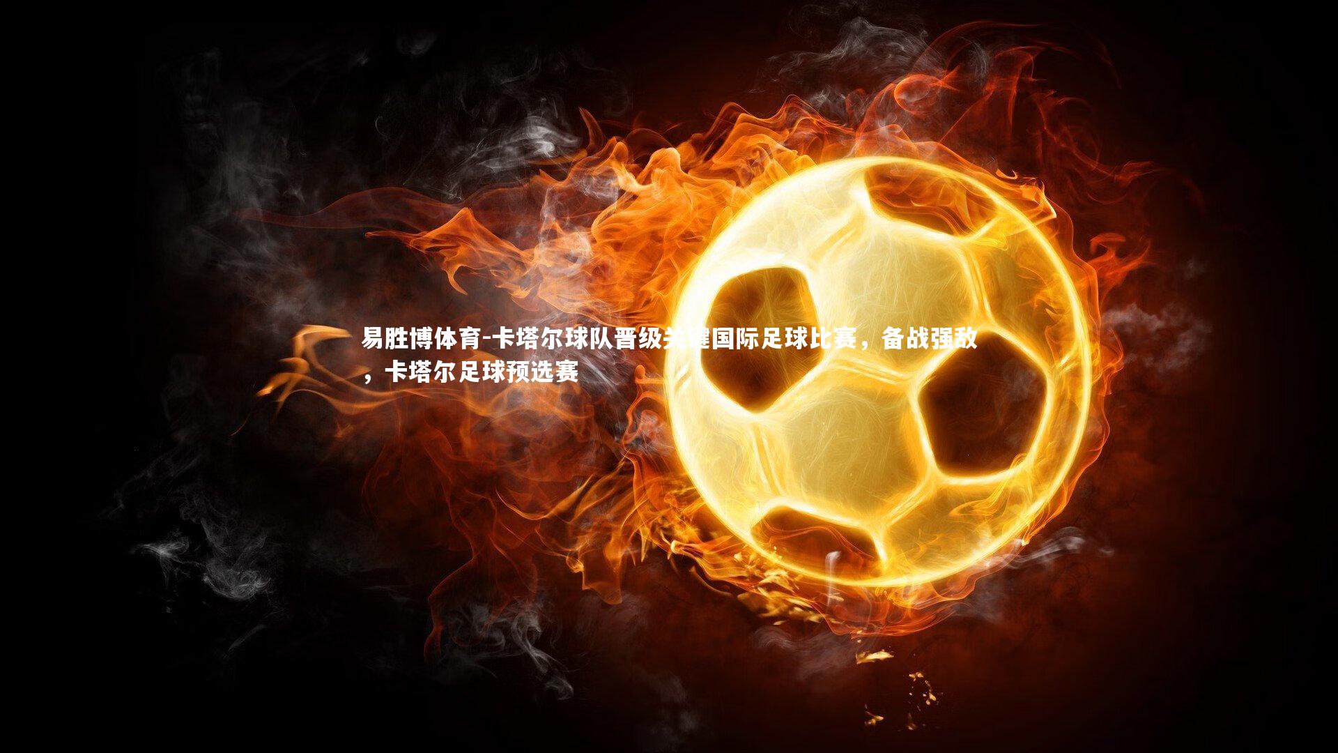 易胜博体育-卡塔尔球队晋级关键国际足球比赛，备战强敌，卡塔尔足球预选赛