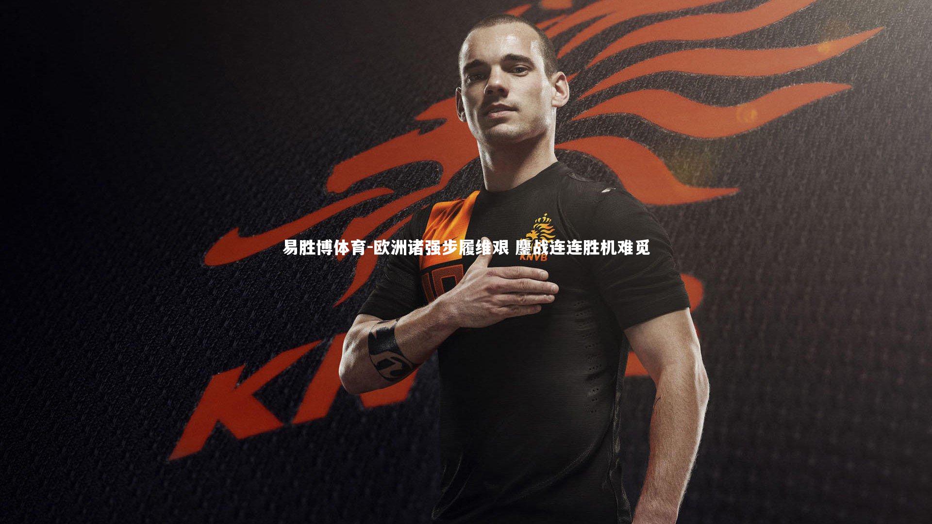 易胜博体育-欧洲诸强步履维艰 鏖战连连胜机难觅