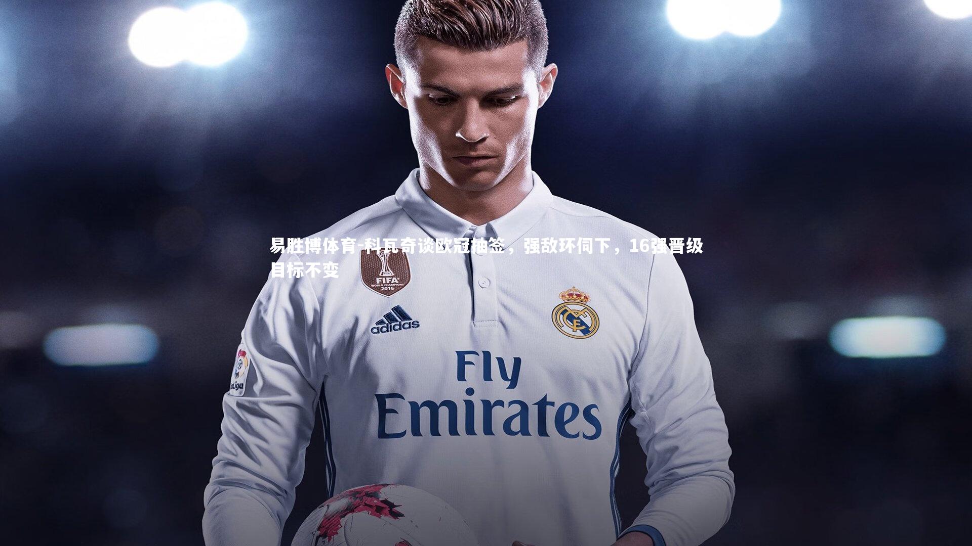 易胜博体育-科瓦奇谈欧冠抽签，强敌环伺下，16强晋级目标不变