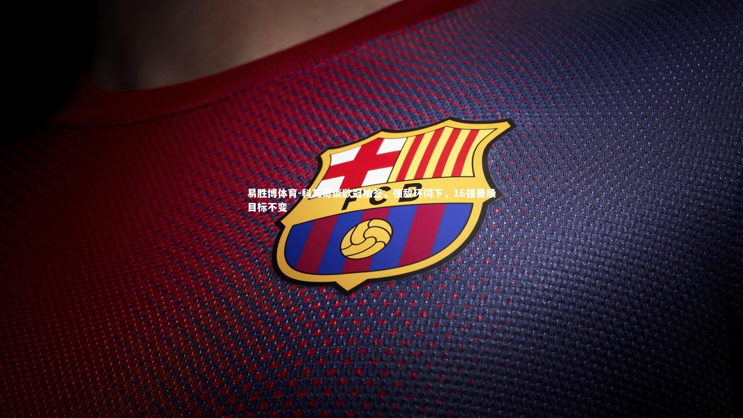 科瓦奇谈欧冠抽签，强敌环伺下，16强晋级目标不变